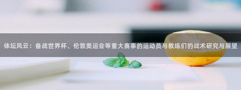 哈哈体育下载：体坛风云：备战世界杯、伦敦奥运会等重大赛事的运动员与教练们的战术研究与展望