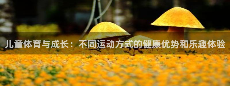 哈哈体育：儿童体育与成长：不同运动方式的健康优势和乐趣体验