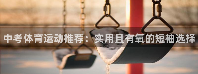 哈哈体育：中考体育运动推荐：实用且有氧的短袖选择