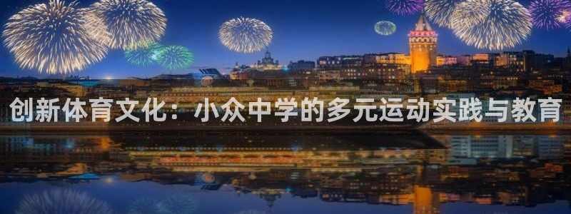 哈哈体育下载：创新体育文化：小众中学的多元运动实践与教育